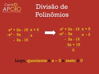 Divisão de
                Polinômios

 x2 + 2x - 15 x + 5        x2 + 2x - 15 x + 5
-x2 - 5x      x           -x2 - 5x      x -3
    - 3x - 15                 - 3x - 15
                                3x + 15
                                   0

    Logo, quociente é x – 3 e resto é 0.
 