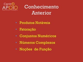 Conhecimento
      Anterior
• Produtos Notáveis
• Fatoração
• Conjuntos Numéricos
• Números Complexos
• Noções de Função
 