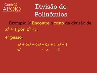 Divisão de
               Polinômios
  Exemplo 2: Encontre o resto da divisão de
x4 + 1 por x3 +1.
4º passo:
      x4 + 0x3 + 0x2 + 0x + 1 x3 + 1
     -x4             - x      x
 