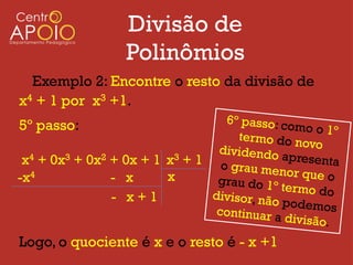 Divisão de
                  Polinômios
  Exemplo 2: Encontre o resto da divisão de
x4 + 1 por x3 +1.
5º passo:

 x4 + 0x3 + 0x2 + 0x + 1 x3 + 1
-x4             - x      x
                - x+1


Logo, o quociente é x e o resto é - x +1
 