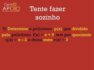 Tente fazer
               sozinho
5) Determine o polinômio p(x) que dividido
pelo polinômio f(x) = x + 5, tem por quociente
 q(x) = x – 2 e deixa resto r(x) = 3.
 