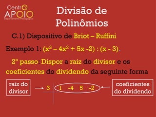 Divisão de
                  Polinômios
  C.1) Dispositivo de Briot – Ruffini
Exemplo 1: (x3 – 4x2 + 5x -2) : (x - 3).
  2º passo: Dispor a raiz do divisor e os
coeficientes do dividendo da seguinte forma
 raiz do                             coeficientes
              3   1 -4 5 -2
 divisor                             do dividendo
 