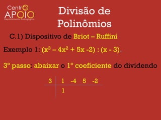 Divisão de
                   Polinômios
  C.1) Dispositivo de Briot – Ruffini
Exemplo 1: (x3 – 4x2 + 5x -2) : (x - 3).

3º passo: abaixar o 1º coeficiente do dividendo

               3   1 -4 5 -2
                   1
 