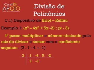 Divisão de
                    Polinômios
  C.1) Dispositivo de Briot – Ruffini
Exemplo 1: (x3 – 4x2 + 5x -2) : (x - 3).
  4º passo: multiplicar o número abaixado pela
raiz do divisor e somar com o coeficiente
seguinte. (3 . 1 - 4 = -1)
            3   1 -4 5 -2
                1   -1
 