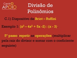 Divisão de
                  Polinômios
  C.1) Dispositivo de Briot – Ruffini

Exemplo 1: (x3 – 4x2 + 5x -2) : (x - 3).

  5º passo: repetir as operações (multiplicar
pela raiz do divisor e somar com o coeficiente
seguinte)
 
