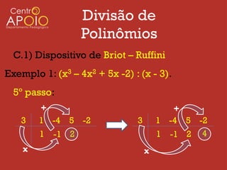 Divisão de
                   Polinômios
  C.1) Dispositivo de Briot – Ruffini
Exemplo 1: (x3 – 4x2 + 5x -2) : (x - 3).
  5º passo:
        +                                 +
   3    1 -4 5 -2              3       1 -4 5 -2
        1   -1 2                       1 -1 2 4
    x                              x
 
