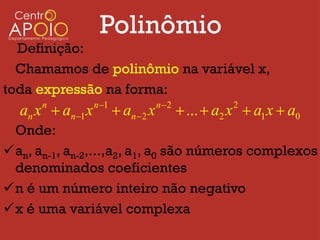 Polinômio
  Definição:
  Chamamos de polinômio na variável x,
toda expressão na forma:
                  n 1                n2
  an x  an1 x
      n
                          an  2 x          ...  a2 x  a1 x  a0
                                                       2

 Onde:
an, an-1, an-2,...,a2, a1, a0 são números complexos
 denominados coeficientes
n é um número inteiro não negativo
x é uma variável complexa
 