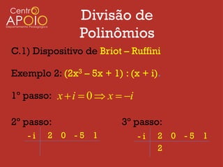 Divisão de
                Polinômios
C.1) Dispositivo de Briot – Ruffini

Exemplo 2: (2x3 – 5x + 1) : (x + i).

1º passo: x  i  0  x  i

2º passo:                 3º passo:
   -i   2 0 -5 1               -i   2 0 -5 1
                                    2
 