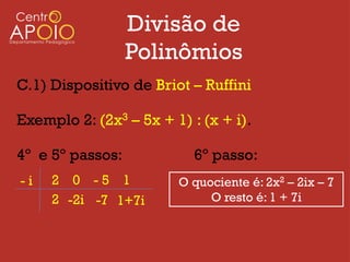 Divisão de
                  Polinômios
C.1) Dispositivo de Briot – Ruffini

Exemplo 2: (2x3 – 5x + 1) : (x + i).

4º e 5º passos:            6º passo:
-i   2 0 -5 1           O quociente é: 2x2 – 2ix – 7
     2 -2i -7 1+7i           O resto é: 1 + 7i
 