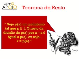 Teorema do Resto


 “ Seja p(x) um polinômio
 tal que p ≥ 1. O resto da
divisão de p(x) por x – a é
    igual a p(a), ou seja,
          r = p(a).”
 