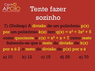 Tente fazer
              sozinho
7) (Unifesp) A divisão de um polinômio p(x)
por um polinômio k(x) tem q(x) = x3 + 3x2 + 5
como quociente e r(x) = x2 + x + 7 como resto.
  Sabendo-se que o resto da divisão de k(x)
por x é 2, o resto da divisão de p(x) por x é:
a) 10    b) 12     c) 15     d) 25     e) 70
 