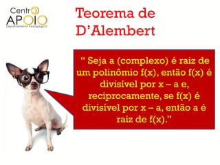 Teorema de
D’Alembert
 “ Seja a (complexo) é raiz de
um polinômio f(x), então f(x) é
     divisível por x – a e,
   reciprocamente, se f(x) é
 divisível por x – a, então a é
          raiz de f(x).”
 