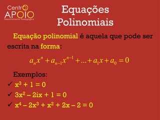 Equações
                Polinomiais
  Equação polinomial é aquela que pode ser
escrita na forma:
                       n 1
       an x  an1 x
          n
                               ...  a1 x  a0  0
 Exemplos:
 x3 + 1 = 0
 3x2 – 2ix + 1 = 0
 x4 – 2x3 + x2 + 2x – 2 = 0
 