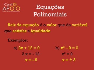 Equações
               Polinomiais
 Raiz da equação é o valor que da variável,
que satisfaz a igualdade.

 Exemplos:
    a) 2x + 12 = 0        b) x2 – 9 = 0
         2 x = - 12          x2 = 9
           x=-6               x=±3
 