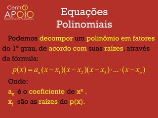 Equações
                      Polinomiais
 Podemos decompor um polinômio em fatores
do 1º grau, de acordo com suas raízes, através
da fórmula:
   p( x)  an ( x  x1 )( x  x2 )( x  x3 )  ...  ( x  xn )
 Onde:
 an é o coeficiente de xn .
 xi são as raízes de p(x).
 