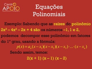 Equações
                        Polinomiais
  Exemplo: Sabendo que as raízes do polinômio
2x3 – 4x2 – 2x + 4 são os números –1, 1 e 2,
podemos decompor esse polinômio em fatores
do 1º grau, usando a fórmula:
         p( x)  an ( x  x1 )( x  x2 )( x  x3 )  ...  ( x  xn )
     Sendo assim, temos:
                2(x + 1) (x – 1) (x – 2)
 