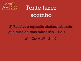 Tente fazer
          sozinho
8) Resolva a equação abaixo, sabendo
que duas de suas raízes são – 1 e 1.
         x4 – 2x3 + x2 – 2 = 0
 