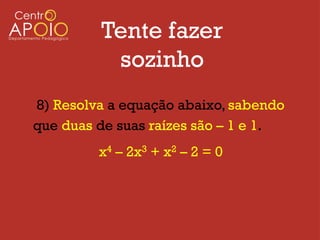 Tente fazer
          sozinho
8) Resolva a equação abaixo, sabendo
que duas de suas raízes são – 1 e 1.
         x4 – 2x3 + x2 – 2 = 0
 