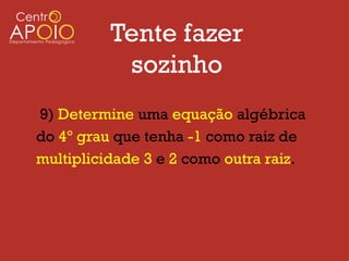 Tente fazer
           sozinho
9) Determine uma equação algébrica
do 4º grau que tenha -1 como raiz de
multiplicidade 3 e 2 como outra raiz.
 