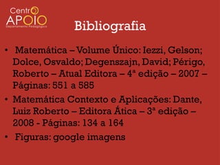 Bibliografia
• Matemática – Volume Único: Iezzi, Gelson;
  Dolce, Osvaldo; Degenszajn, David; Périgo,
  Roberto – Atual Editora – 4ª edição – 2007 –
  Páginas: 551 a 585
• Matemática Contexto e Aplicações: Dante,
  Luiz Roberto – Editora Ática – 3ª edição –
  2008 - Páginas: 134 a 164
• Figuras: google imagens
 