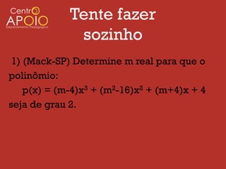 Tente fazer
              sozinho
 1) (Mack-SP) Determine m real para que o
polinômio:
    p(x) = (m-4)x3 + (m2-16)x2 + (m+4)x + 4
seja de grau 2.
 