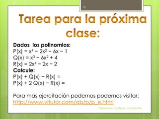 Dados los polinomios:
P(x) = x4 − 2x2 − 6x − 1
Q(x) = x3 − 6x2 + 4
R(x) = 2x4 − 2x − 2
Calcule:
P(x) + Q(x) − R(x) =
P(x) + 2 Q(x) − R(x) =
Para mas ejercitación podemos podemos visitar:
http://www.vitutor.com/ab/p/p_e.html
Polinomios - profesor: Luna,Dante
10
 