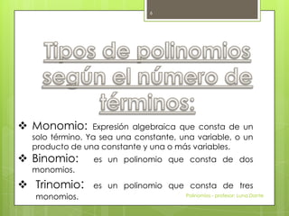  Monomio: Expresión algebraica que consta de un
solo término. Ya sea una constante, una variable, o un
producto de una constante y una o más variables.
 Binomio: es un polinomio que consta de dos
monomios.
 Trinomio: es un polinomio que consta de tres
monomios. Polinomios - profesor: Luna,Dante
6
 