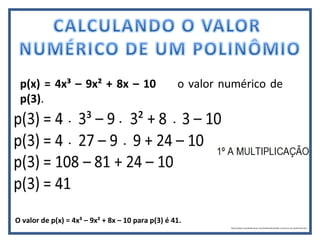 p(x) = 4x³ – 9x² + 8x – 10 o valor numérico de
p(3).
O valor de p(x) = 4x³ – 9x² + 8x – 10 para p(3) é 41.
http://www.mundoeducacao.com/matematica/valor-numerico-um-polinomio.htm
 