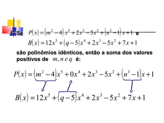 ( ) ( ) ( ) 115204 323452
+−+−++−= xnxxxxmxP
( ) ( ) 1752512 2345
++−+−+= xxxxqxxB
1) Se e1) Se e( ) ( ) ( ) 11524 32352
+−+−+−= xnxxxmxP
qenm,
( ) ( ) 1752512 2345
++−+−+= xxxxqxxB
são polinômiossão polinômios idênticos, então a soma dos valoresidênticos, então a soma dos valores
positivos de é:positivos de é:
Polinômios
 
