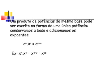 Lembrando...
Um produto de potências de mesma base pode
ser escrito na forma de uma única potência:
conservamos a base e adicionamos os
expoentes.
am
.an
= am+n
Ex: x4
.x9
= x4+9
= x13
 