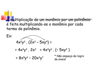 Multiplicação de Monômio
por Polinômio
A multiplicação de um monômio por um polinômio
é feita multiplicando-se o monômio por cada
termo do polinômio.
= 8x5
y3
– 20x3
y7
Ex:
4x2
y3
. (2x3
– 5xy4
) =
= 4x2
y3
. 2x3
+ 4x2
y3
. (– 5xy4
)
* Não esqueça da regra
de sinais!
 
