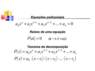 Equações polinomiaisEquações polinomiais
0...2
2
1
10 =++++ −−
n
nnn
axaxaxa
( ) 0=αP
Raízes de uma equaçãoRaízes de uma equação
raizé→α
Teorema da decomposiçãoTeorema da decomposição
( ) n
nnn
axaxaxaxP ++++= −−
...2
2
1
10
( ) ( ) ( ) ( )nrxrxrxaxP −⋅⋅−⋅−⋅= ...210
Polinômios
 