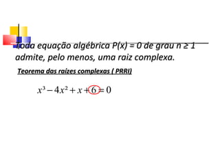 Toda equação algébrica P(x) = 0 de grau n ≥ 1Toda equação algébrica P(x) = 0 de grau n ≥ 1
admite, pelo menos, uma raiz complexa.admite, pelo menos, uma raiz complexa.
Teorema das raízes complexas ( PRRI)Teorema das raízes complexas ( PRRI)
06²4³ =++− xxx
Polinômios
 