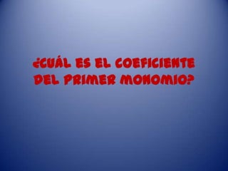 ¿Cuál es el coeficiente
del primer monomio?
