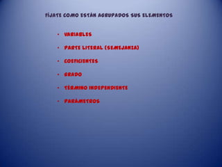 FÍJATE COMO ESTÁN AGRUPADOS SUS ELEMENTOS
• VARIABLES
• PARTE LITERAL (SEMEJANZA)
• COEFICIENTES
• GRADO
• TÉRMINO INDEPENDIENTE
• PARÁMETROS
