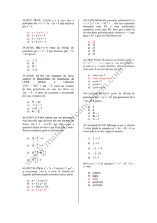 37-(PUC PR-03) Calcule a e b para que o
polinômio P(x) = x3
+ 3x2
+ ax + b seja divisível
por x2
–1.
a) a = –1 e b = –3
b) a = 1 e b = 3
c) a = –1 e b = 3
d) a = 1 e b = –3
38-(EFOA MG-04) O resto da divisão do
polinômio p(x) = x9
 1 pelo binômio g(x) = 2x
+ 4 é igual a:
a) 513
b) 511
c) 513
d) 512
39-(UFRR RR-06) Um estudante do curso
superior de Bacharelado em matemática da
UFRR, fatorou a expressão
3 2
27x 9x ax 2   como um produto
de dois polinômios em que um deles era
2x 3 . O valor da constante a encontrado
por esse estudante foi:
a) 551 / 12
b) 551 / 12
c) 451 / 12
d) 451 / 12
40-(UFMT MT-06) Admita que um polinômio
P(x) não nulo seja divisível por um binômio da
forma ax b , 0a  , que Q(x) seja o
quociente dessa divisão e que R(x) seja o resto.
Nessas condições, pode-se afirmar que:
a) 0
b
a
P 






b) 0
a
b
P 






c) 











b
a
Q
b
a
P
d) 0
b
a
P 





41-(PUC RJ-97) Se x2
+ 2x + 5 divide x4
+ px2
+
q exatamente (isto é, o resto da divisão do
segundo polinômio pelo primeiro é zero), então:
a) p = - 2 e q = 5;
b) p = 5 e q = 25;
c) p = 10 e q = 20;
d) p = 6 e q = 25;
42-(ESPM SP-06) Os termos do polinômio P (x)
= x + 2x4
+ 4x7
+ 8x10
+ ... têm seus expoentes
formando uma PA e seus coeficientes
numéricos como uma PG. Para que o resto da
divisão desse polinômio pelo binômio x + 1 seja
igual a 85, o grau de P(x) deverá ser:
a) 22
b) 23
c) 24
d) 25
e) 26
43-(PUC RS-04) Dividindo o polinômio p (x) =
xn
+ xn–1
+ .... + x + 1 por (x – m), (x – r) ou (x –
s) com m, r, s todos distintos, obtemos sempre
resto zero. É correto afirmar que n é:
a) maior que 3.
b) maior ou igual a 3.
c) igual a 2.
d) igual a 1.
e) igual a zero.
44-(Unificado RJ-94) O resto da divisão do
polinômio P(x) = (x2 + 1)2 pelo polinômio D(x)
= (x-1)2 é igual a:
a) 2
b) 4
c) 2x - 1
d) 4x - 2
e) 8x - 4
45-(Integrado RJ-94) Sabendo-se que o número
3 é raiz dupla de equação ax3
+ bx + 18 = 0, os
valores de a e b são, respectivamente:
a) 3
1 e –9
b) 3
1 e 9
c) 3
1 e –9
d) 3
1 e 9
e) 1 e –3
46-A raiz x = 1 da equação x4
– x3
– 3x2
+ 5x –
2 = 0 é:
a) simples
b) dupla
c) tripla
d) quadrupla
e) quintupla
 