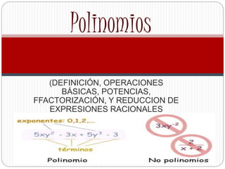 (DEFINICIÓN, OPERACIONES
BÁSICAS, POTENCIAS,
FFACTORIZACIÓN, Y REDUCCION DE
EXPRESIONES RACIONALES
POLINOMIALES).
Polinomios
 