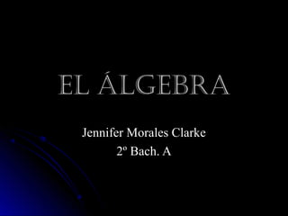ELEL ÁLGEBRAÁLGEBRA
Jennifer Morales ClarkeJennifer Morales Clarke
2º Bach. A2º Bach. A
 
