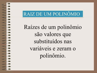 RAIZ DE UM POLINÔMIO
Raízes de um polinômio
são valores que
substituídos nas
variáveis e zeram o
polinômio.
 
