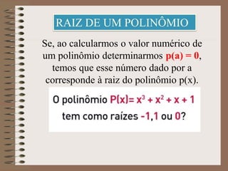Se, ao calcularmos o valor numérico de
um polinômio determinarmos p(a) = 0,
temos que esse número dado por a
corresponde à raiz do polinômio p(x).
RAIZ DE UM POLINÔMIO
 