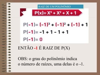 ENTÃO -1 É RAIZ DE P(X)
OBS: o grau do polinômio indica
o número de raízes, uma delas é o -1.
RAIZ DE UM POLINÔMIO
 
