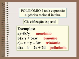 POLINÔMIO é toda expressão
algébrica racional inteira.
Exemplos:
a) -8x³y monômio
b)x²y + 5xw binômio
c) - x + y – 3w trinômio
d)a – b – 2c + 7d polinômio
Classificação especial
 