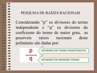 PESQUISA DE RAÍZES RACIONAIS
Considerando “p” os divisores do termo
independente e “q” os divisores do
coeficiente do termo de maior grau, as
possíveis raízes racionais deste
polinômio são dadas por:
DIVISORES DO TERMO INDEPENDENTE.
DIVISORES DO PRIMEIRO TERMO.
 