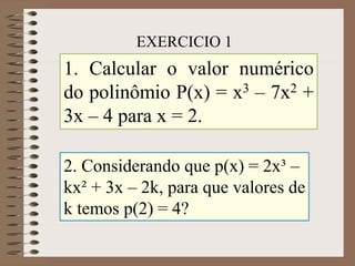 1. Calcular o valor numérico
do polinômio P(x) = x3 – 7x2 +
3x – 4 para x = 2.
EXERCICIO 1
2. Considerando que p(x) = 2x³ –
kx² + 3x – 2k, para que valores de
k temos p(2) = 4?
 