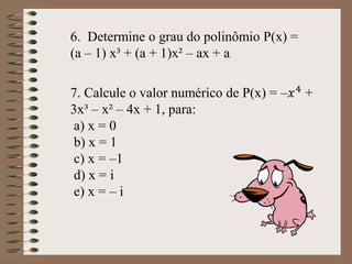 6. Determine o grau do polinômio P(x) =
(a – 1) x³ + (a + 1)x² – ax + a
7. Calcule o valor numérico de P(x) = –𝑥4 +
3x³ – x² – 4x + 1, para:
a) x = 0
b) x = 1
c) x = –1
d) x = i
e) x = – i
 
