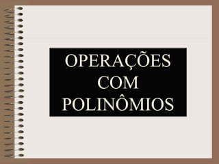 OPERAÇÕES
COM
POLINÔMIOS
 