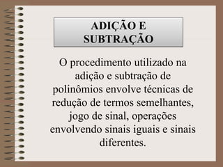 ADIÇÃO E
SUBTRAÇÃO
O procedimento utilizado na
adição e subtração de
polinômios envolve técnicas de
redução de termos semelhantes,
jogo de sinal, operações
envolvendo sinais iguais e sinais
diferentes.
 