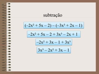 (–2x² + 5x – 2) – (–3x³ + 2x – 1)
–2x² + 5x – 2 + 3x³ – 2x + 1
–2x² + 3x – 1 + 3x³
3x³ – 2x² + 3x – 1
subtração
 