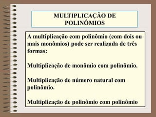 A multiplicação com polinômio (com dois ou
mais monômios) pode ser realizada de três
formas:
Multiplicação de monômio com polinômio.
Multiplicação de número natural com
polinômio.
Multiplicação de polinômio com polinômio
MULTIPLICAÇÃO DE
POLINÔMIOS
 