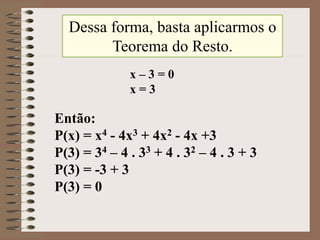 Dessa forma, basta aplicarmos o
Teorema do Resto.
Então:
P(x) = x4 - 4x3 + 4x2 - 4x +3
P(3) = 34 – 4 . 33 + 4 . 32 – 4 . 3 + 3
P(3) = -3 + 3
P(3) = 0
x – 3 = 0
x = 3
 